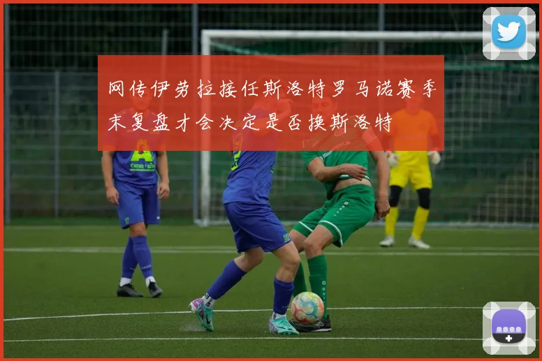 网传伊劳拉接任斯洛特罗马诺赛季末复盘才会决定是否换斯洛特